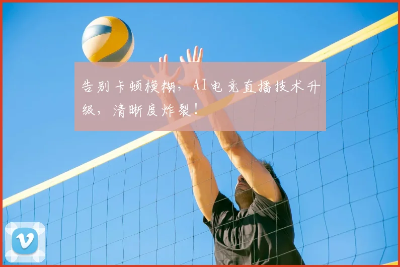 告别卡顿模糊,AI电竞直播技术升级,清晰度炸裂!