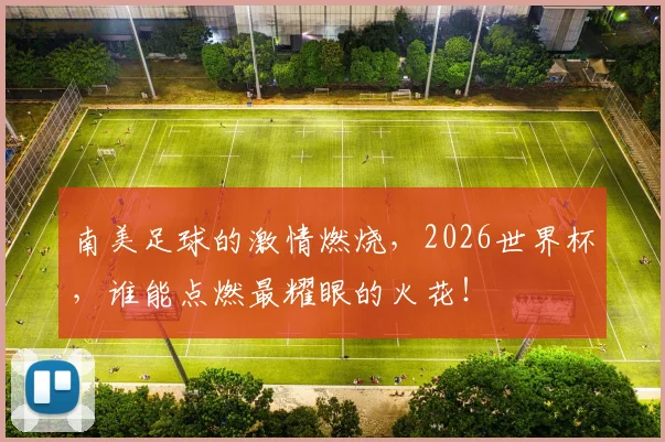南美足球的激情燃烧，2026世界杯，谁能点燃最耀眼的火花！