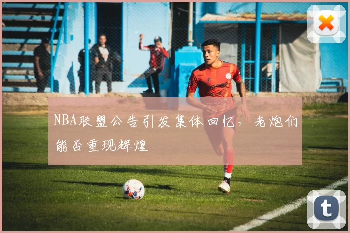 NBA联盟公告引发集体回忆，老炮们能否重现辉煌