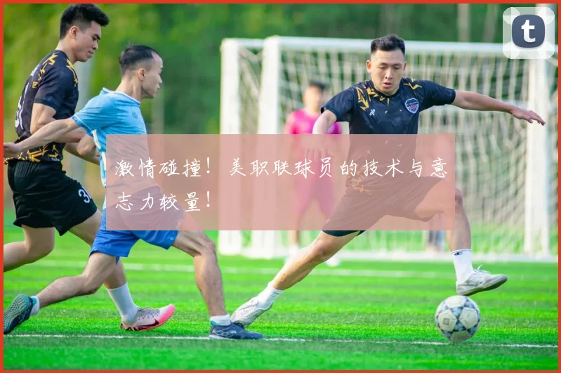 激情碰撞！美职联球员的技术与意志力较量！
