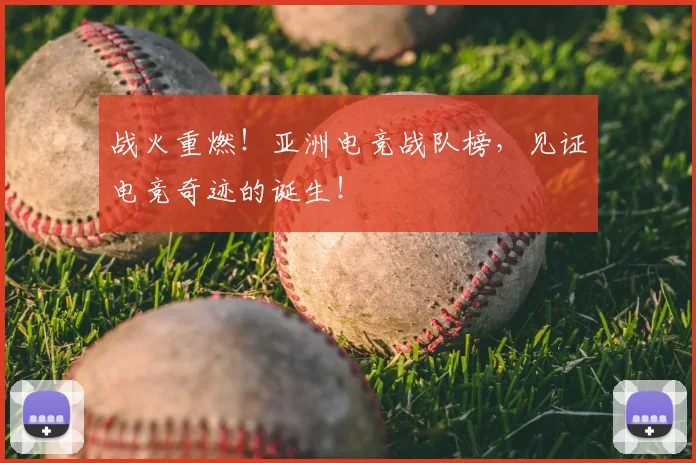 战火重燃！亚洲电竞战队榜，见证电竞奇迹的诞生！