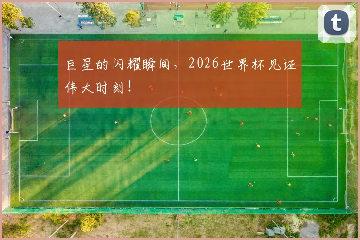巨星的闪耀瞬间,2026世界杯见证伟大时刻!