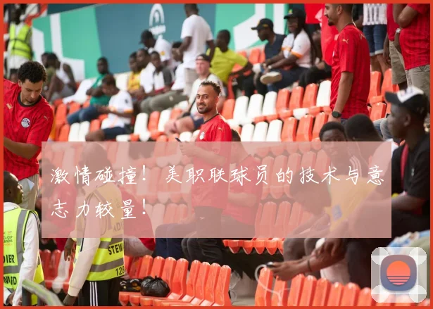 激情碰撞！美职联球员的技术与意志力较量！
