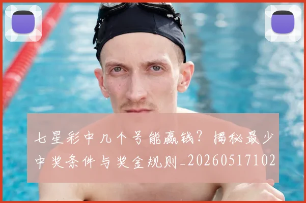 七星彩中几个号能赢钱？揭秘最少中奖条件与奖金规则_20260517102356
