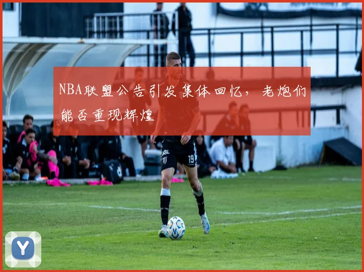 NBA联盟公告引发集体回忆，老炮们能否重现辉煌
