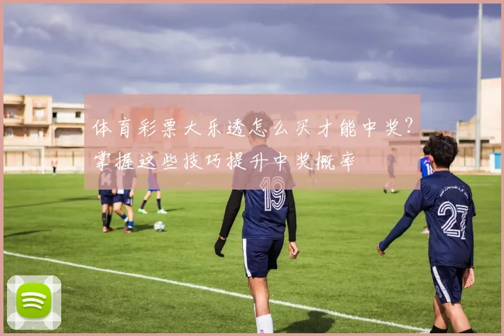 体育彩票大乐透怎么买才能中奖?掌握这些技巧提升中奖概率