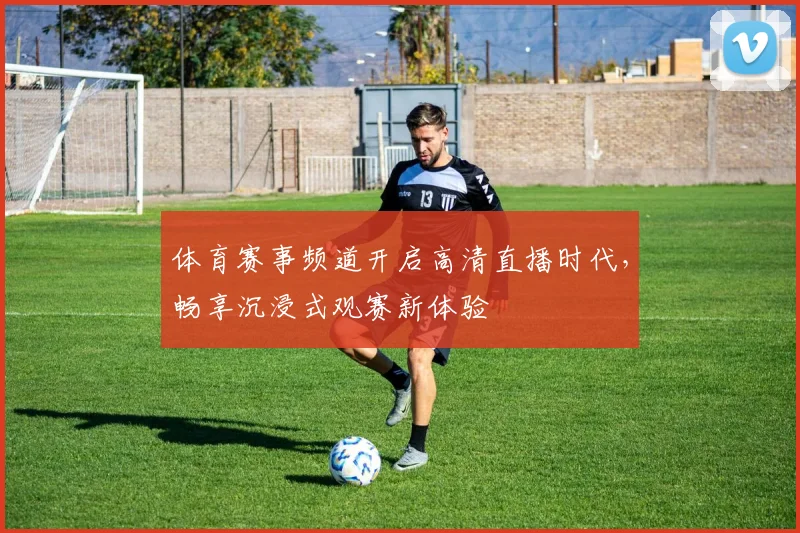 体育赛事频道开启高清直播时代，畅享沉浸式观赛新体验