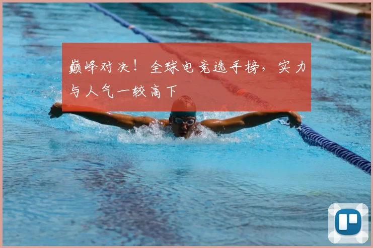 巅峰对决！全球电竞选手榜，实力与人气一较高下