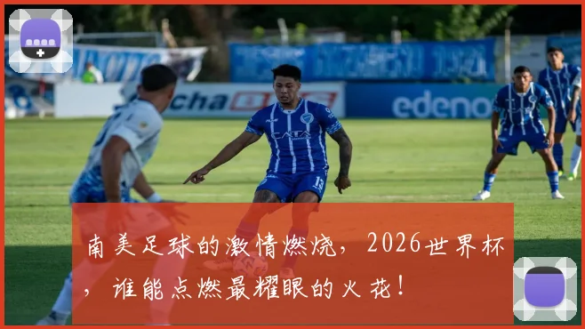 南美足球的激情燃烧,2026世界杯,谁能点燃最耀眼的火花!
