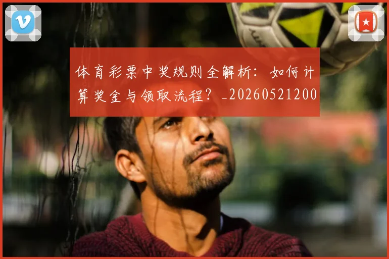 体育彩票中奖规则全解析:如何计算奖金与领取流程?_20260521200948